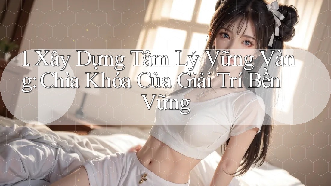 1. Xây Dựng Tâm Lý Vững Vàng: Chìa Khóa Của Giải Trí Bền Vững