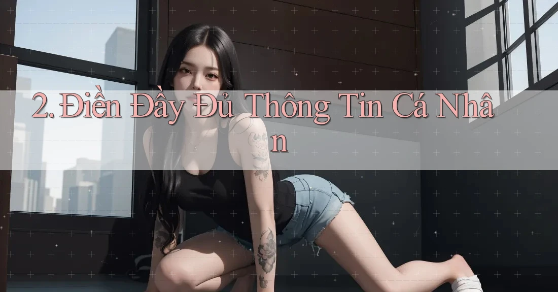 2. Điền Đầy Đủ Thông Tin Cá Nhân 2. Điền Đầy Đủ Thông Tin Cá Nhân
