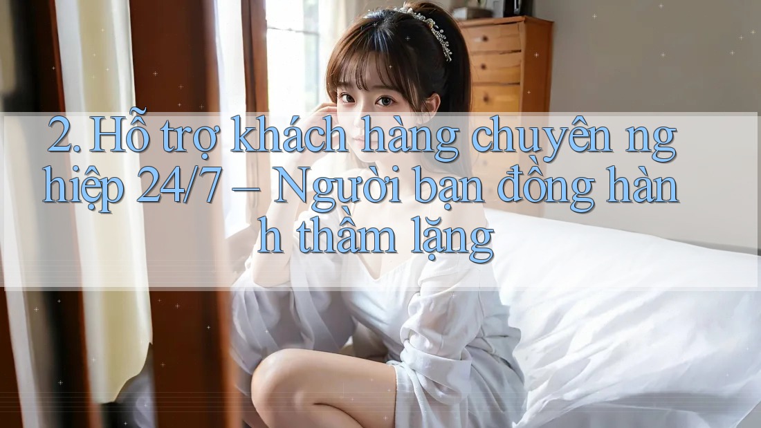 2. Hỗ trợ khách hàng chuyên nghiệp 24/7 – Người bạn đồng hành thầm lặng 2. Hỗ trợ khách hàng chuyên nghiệp 24/7 – Người bạn đồng hành thầm lặng