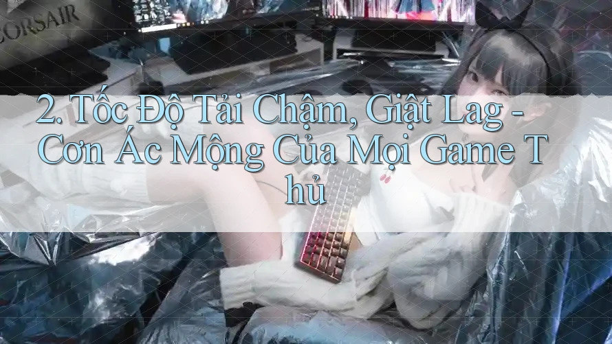 2. Tốc Độ Tải Chậm, Giật Lag - Cơn Ác Mộng Của Mọi Game Thủ 2. Tốc Độ Tải Chậm, Giật Lag - Cơn Ác Mộng Của Mọi Game Thủ