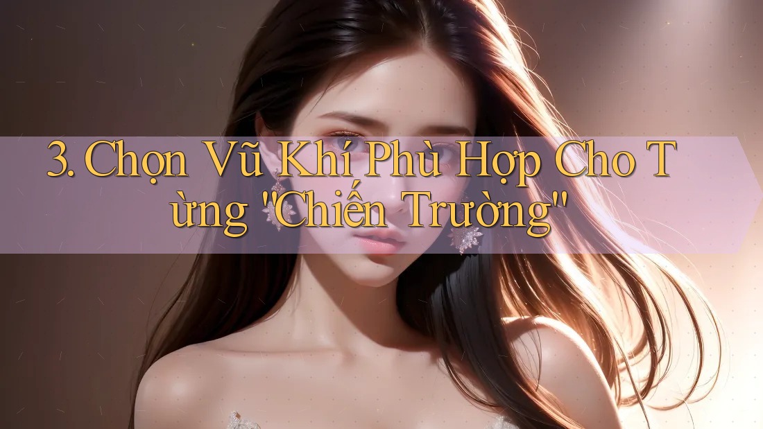 3. Chọn Vũ Khí Phù Hợp Cho Từng “Chiến Trường” 3. Chọn Vũ Khí Phù Hợp Cho Từng “Chiến Trường”
