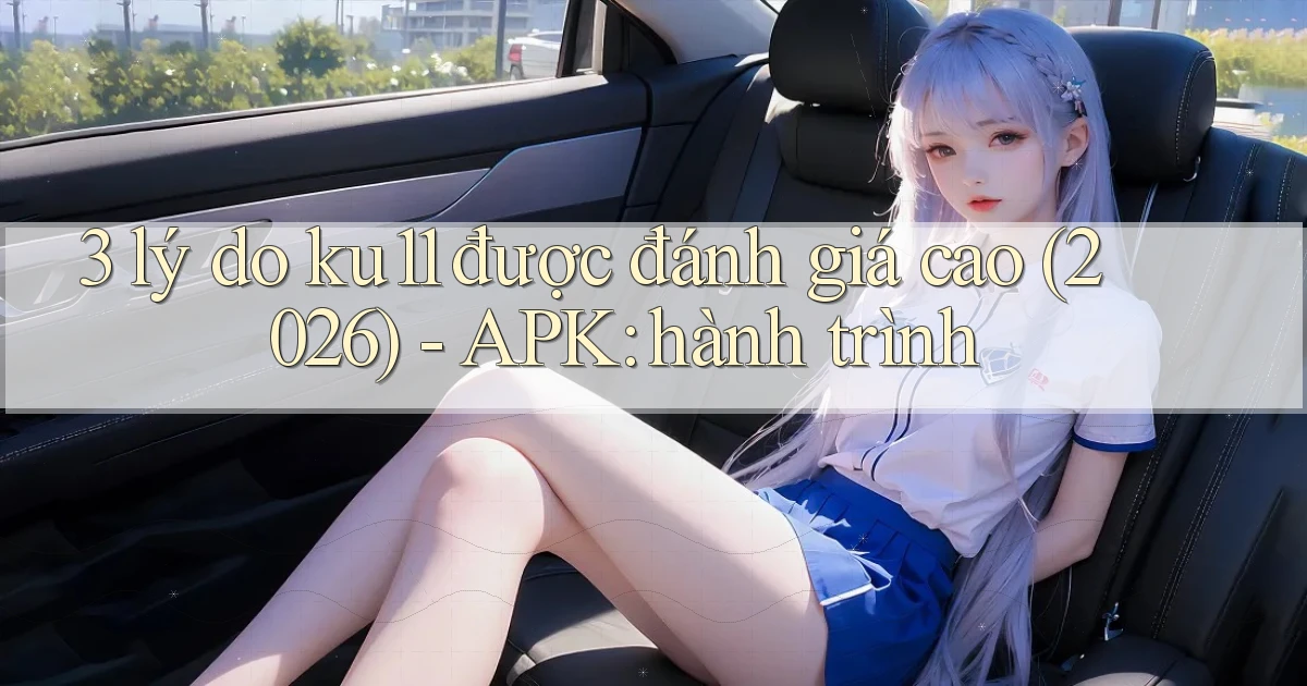 3 lý do ku11 được đánh giá cao (2026)   APK hành trình