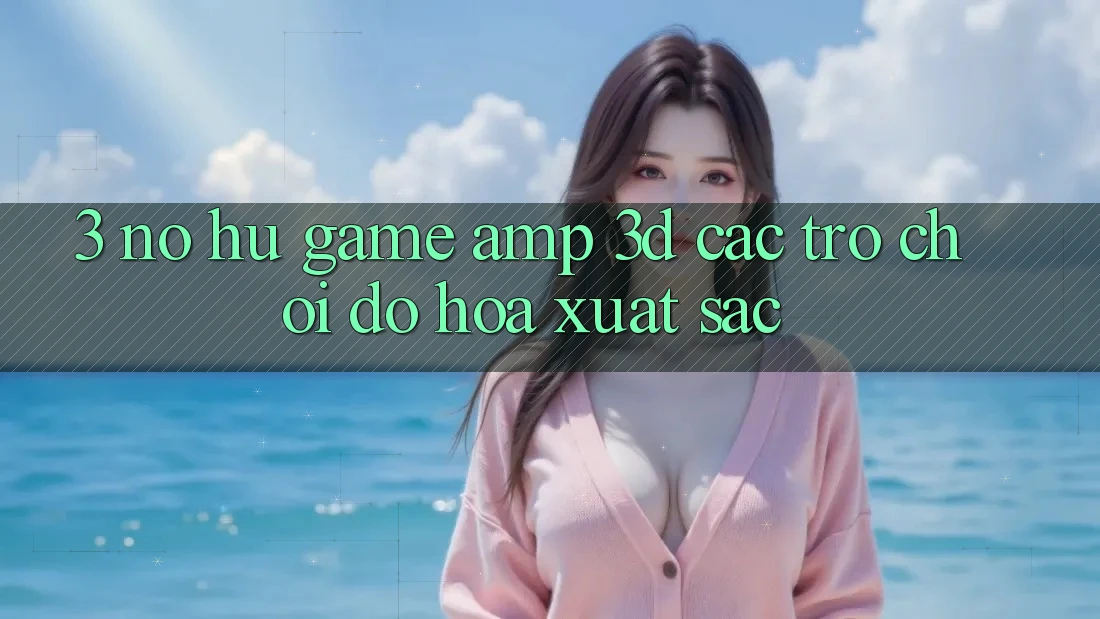 3. Nổ hũ Game & 3D Các trò chơi Đồ Họa Xuất sắc 3. Nổ hũ Game & 3D Các trò chơi Đồ Họa Xuất sắc