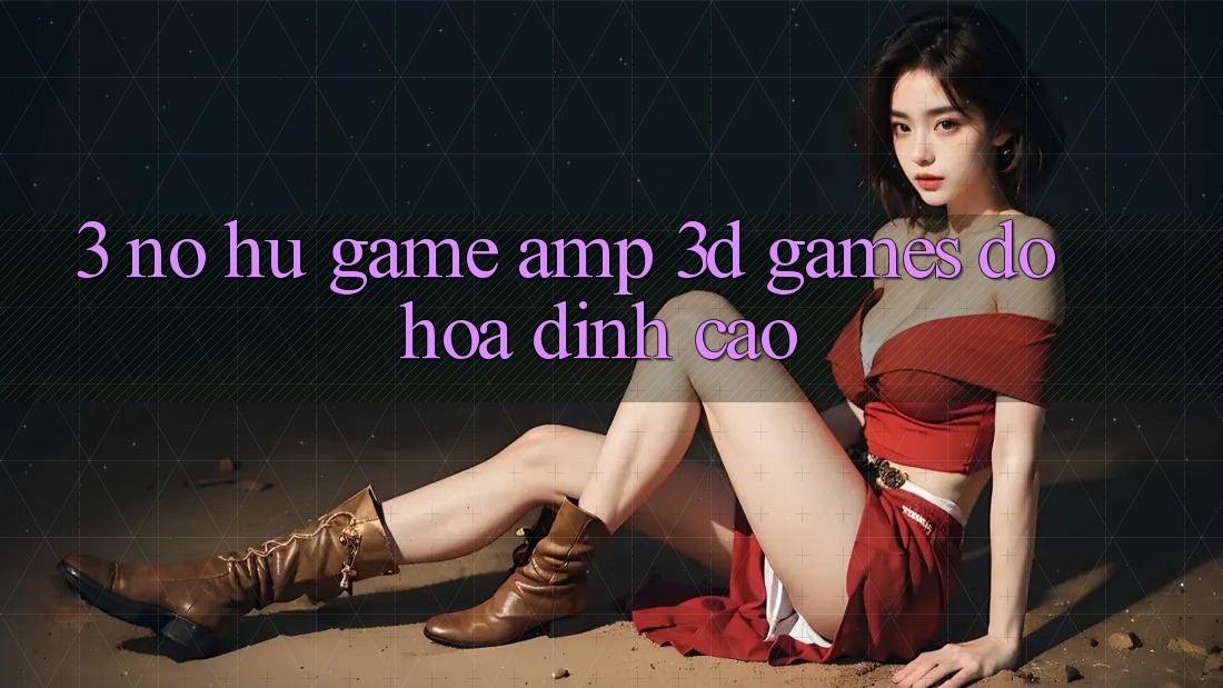 3. Nổ hũ Game & 3D Games Đồ Họa Đỉnh Cao 3. Nổ hũ Game & 3D Games Đồ Họa Đỉnh Cao