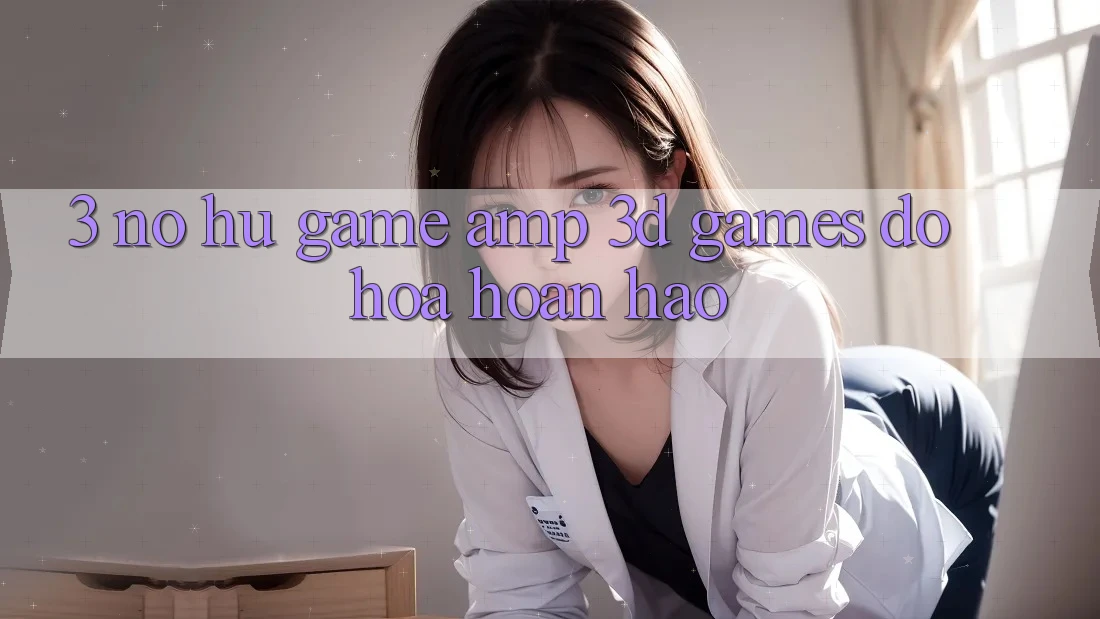 3. Nổ hũ Game & 3D Games Đồ Họa Hoàn hảo 3. Nổ hũ Game & 3D Games Đồ Họa Hoàn hảo