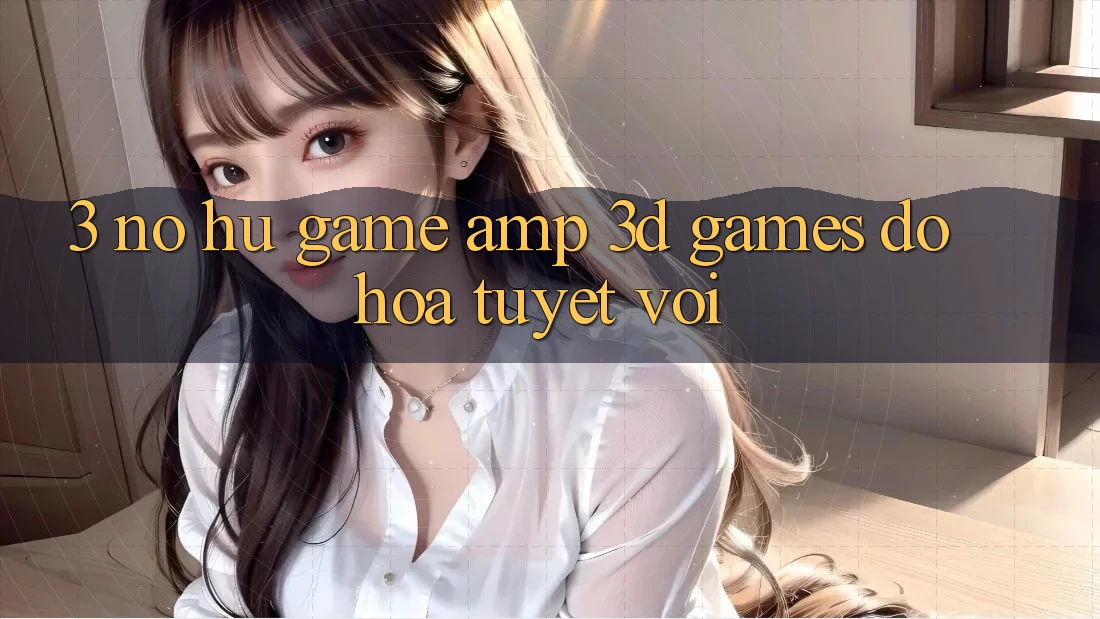 3. Nổ hũ Game &amp; 3D Games Đồ Họa Tuyệt vời
