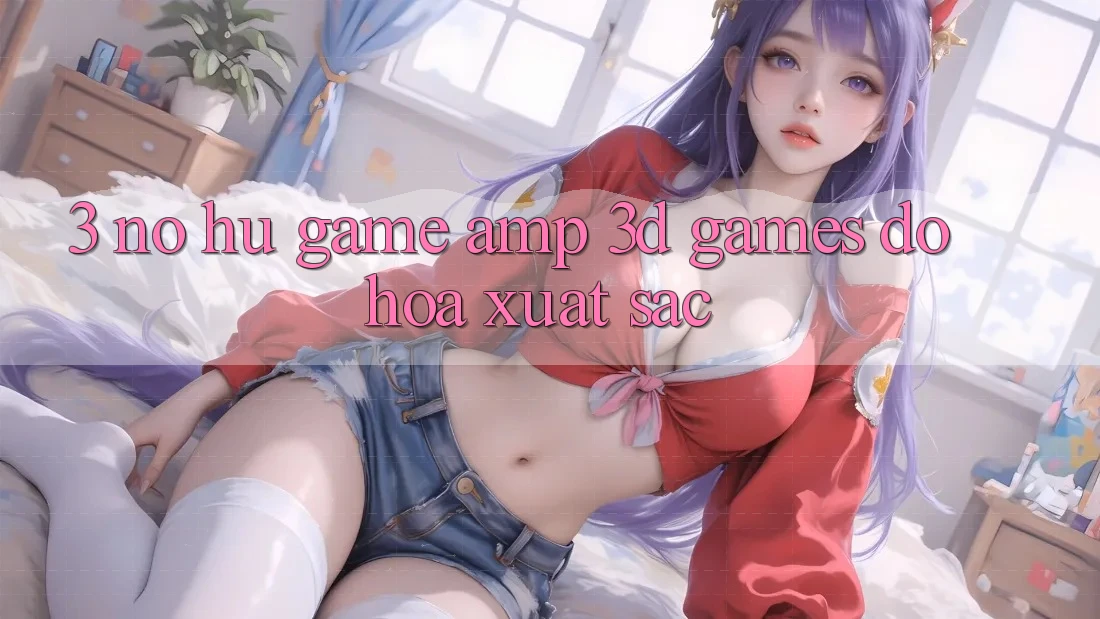 3. Nổ hũ Game & 3D Games Đồ Họa Xuất sắc 3. Nổ hũ Game & 3D Games Đồ Họa Xuất sắc