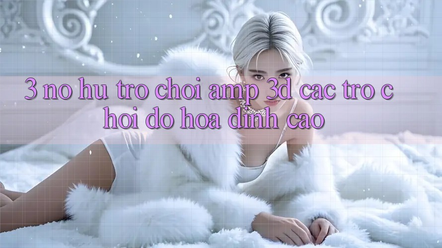3. Nổ hũ Trò chơi & 3D Các trò chơi Đồ Họa Đỉnh Cao 3. Nổ hũ Trò chơi & 3D Các trò chơi Đồ Họa Đỉnh Cao