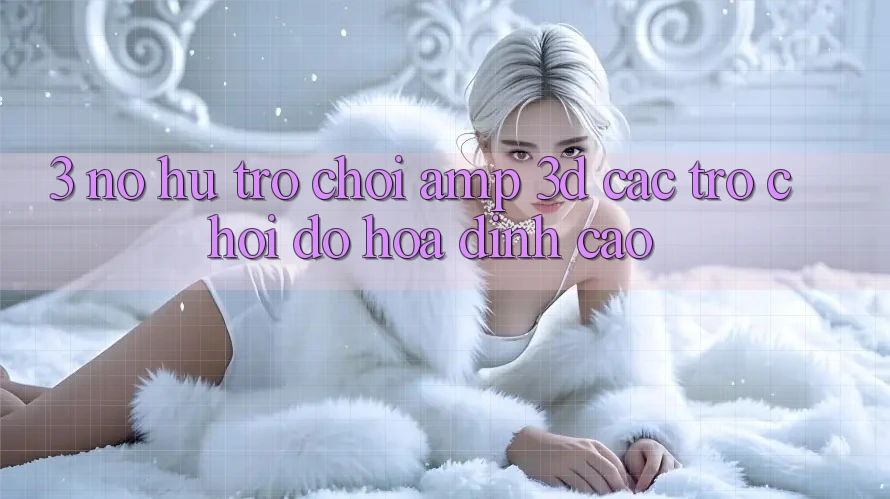 3. Nổ hũ Trò chơi &amp; 3D Các trò chơi Đồ Họa Đỉnh cao