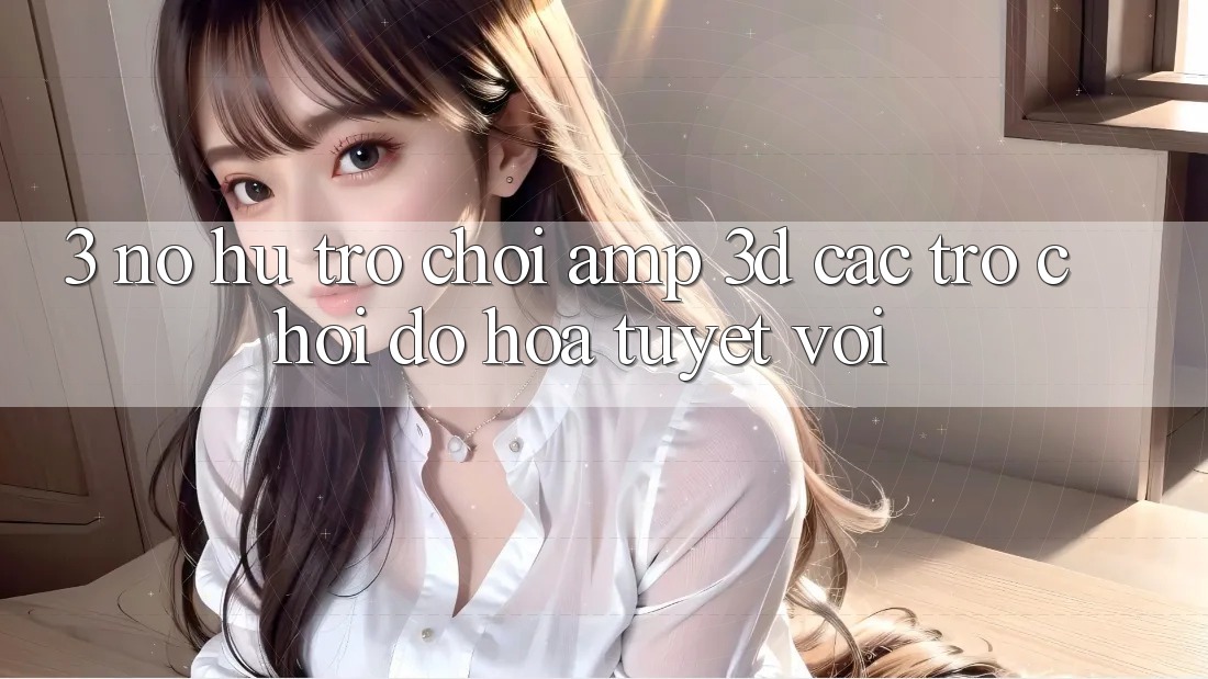 3. Nổ hũ Trò chơi & 3D Các trò chơi Đồ Họa Tuyệt vời 3. Nổ hũ Trò chơi & 3D Các trò chơi Đồ Họa Tuyệt vời