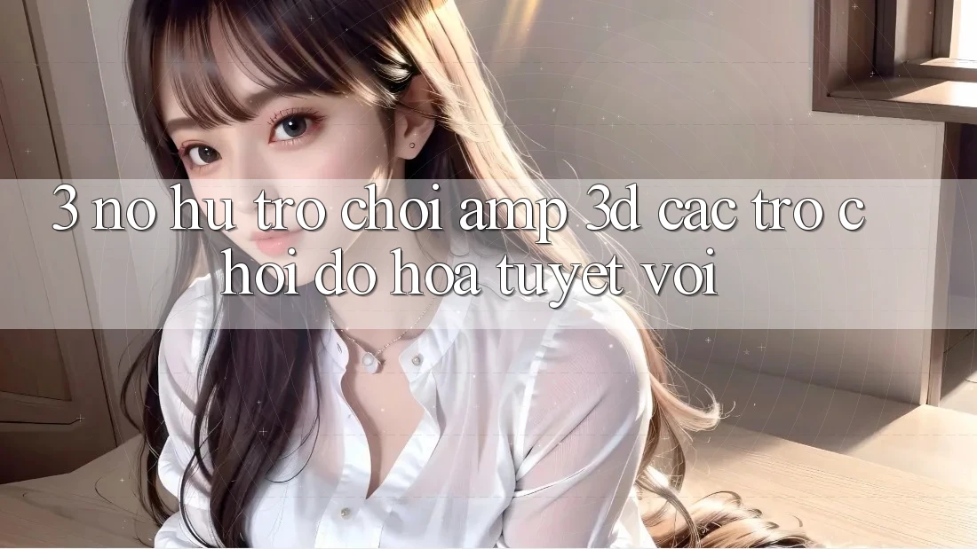 3. Nổ hũ Trò chơi &amp; 3D Các trò chơi Đồ Họa Tuyệt vời