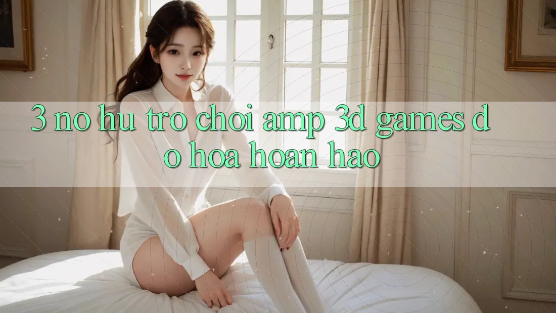 3. Nổ hũ Trò chơi &amp; 3D Games Đồ Họa Hoàn hảo