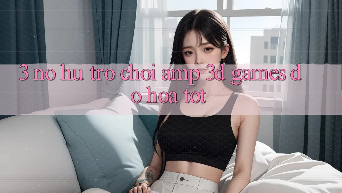 3. Nổ hũ Trò chơi & 3D Games Đồ Họa Tốt 3. Nổ hũ Trò chơi & 3D Games Đồ Họa Tốt