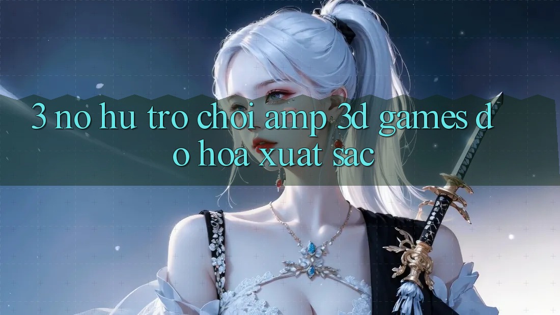 3. Nổ hũ Trò chơi & 3D Games Đồ Họa Xuất sắc 3. Nổ hũ Trò chơi & 3D Games Đồ Họa Xuất sắc