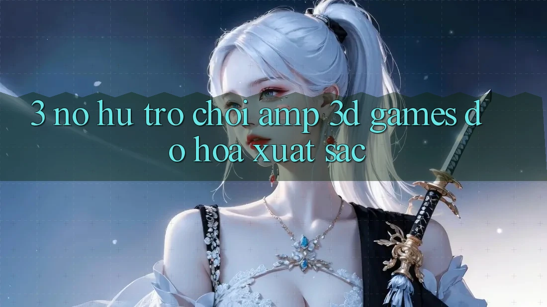 3. Nổ hũ Trò chơi &amp; 3D Games Đồ Họa Xuất sắc
