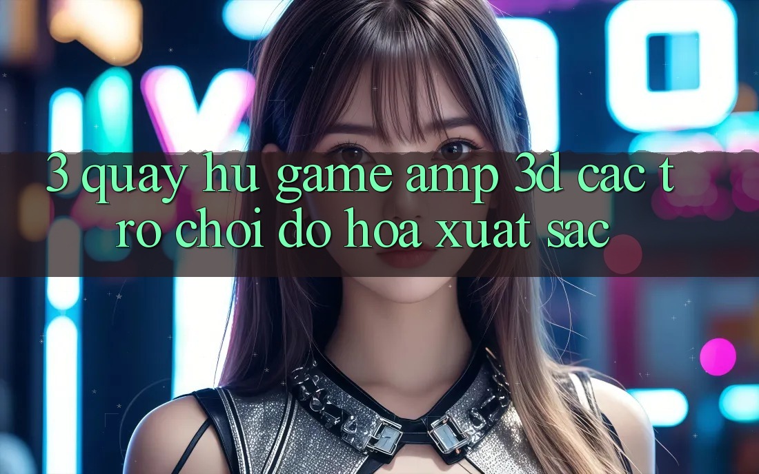 3. Quay hũ Game & 3D Các trò chơi Đồ Họa Xuất sắc 3. Quay hũ Game & 3D Các trò chơi Đồ Họa Xuất sắc