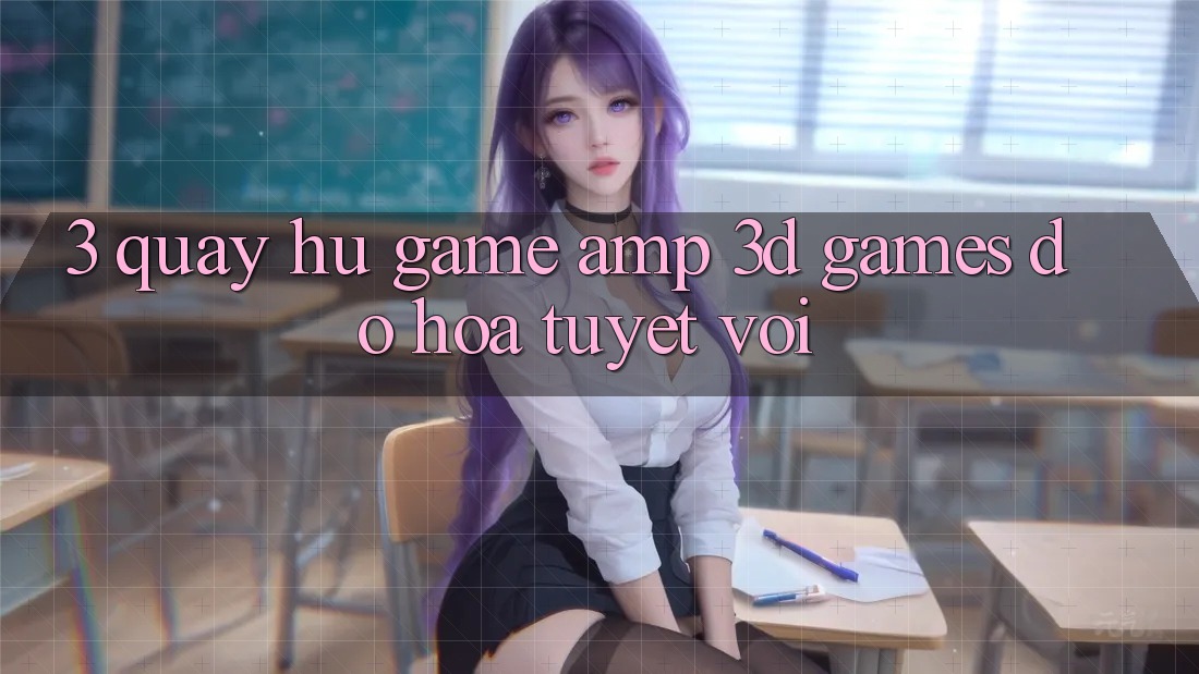 3. Quay hũ Game & 3D Games Đồ Họa Tuyệt vời 3. Quay hũ Game & 3D Games Đồ Họa Tuyệt vời