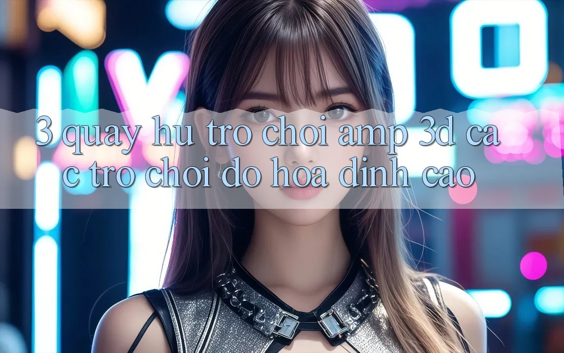 3. Quay hũ Trò chơi & 3D Các trò chơi Đồ Họa Đỉnh Cao 3. Quay hũ Trò chơi & 3D Các trò chơi Đồ Họa Đỉnh Cao