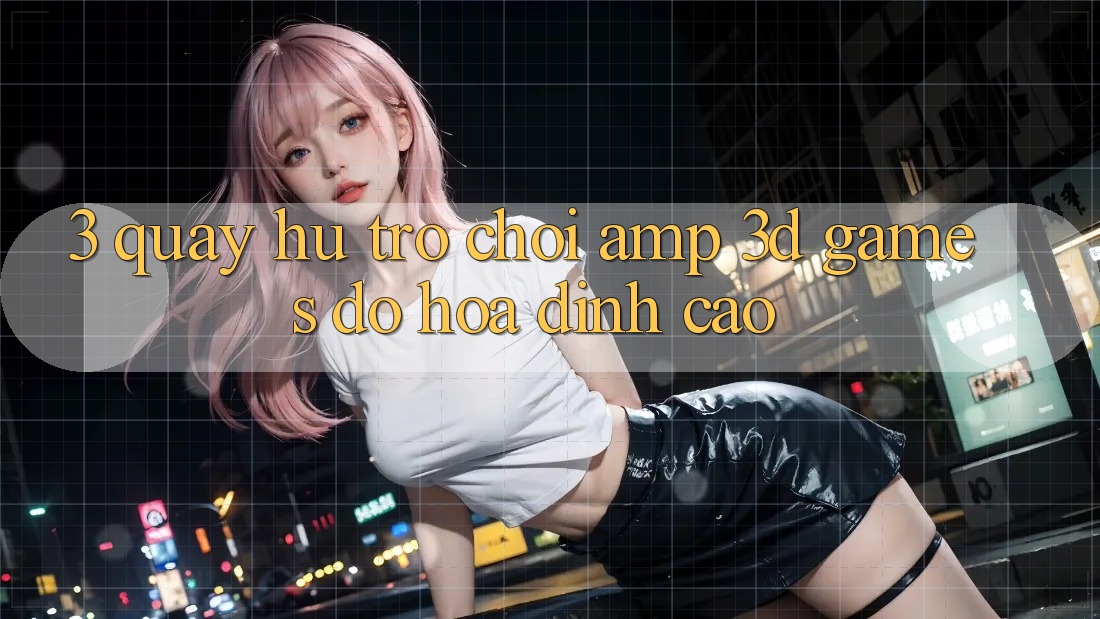3. Quay hũ Trò chơi & 3D Games Đồ Họa Đỉnh Cao 3. Quay hũ Trò chơi & 3D Games Đồ Họa Đỉnh Cao