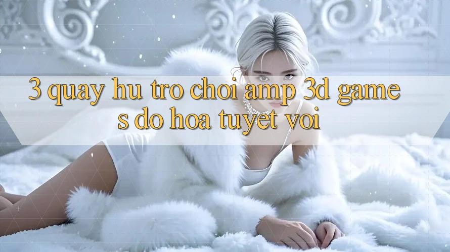 3. Quay hũ Trò chơi & 3D Games Đồ Họa Tuyệt vời 3. Quay hũ Trò chơi & 3D Games Đồ Họa Tuyệt vời