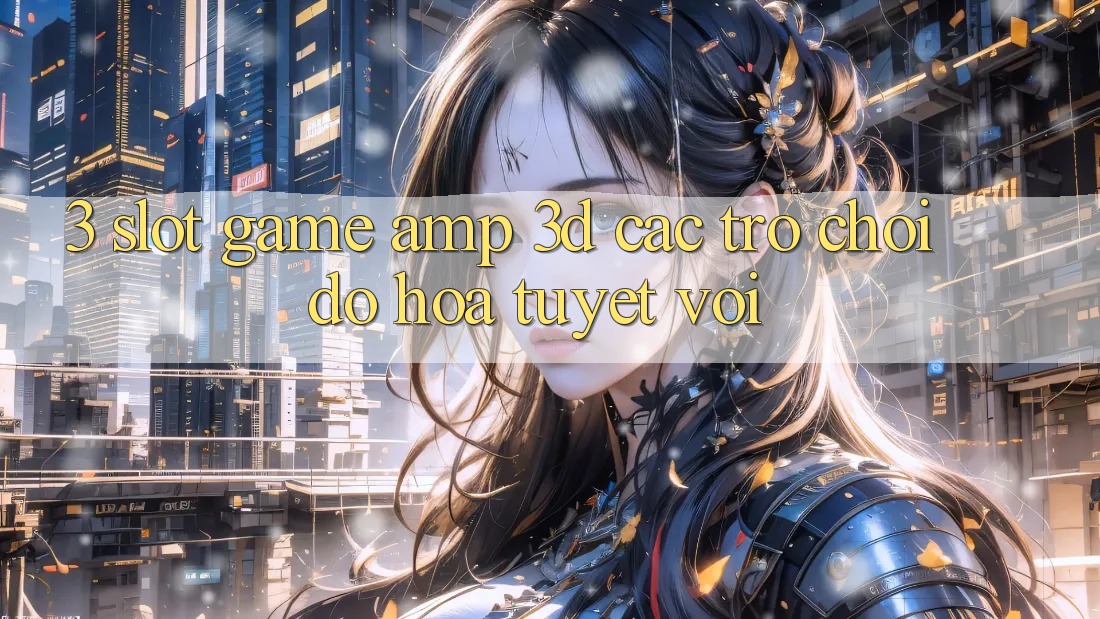 3. Slot Game &amp; 3D Các trò chơi Đồ Họa Tuyệt vời