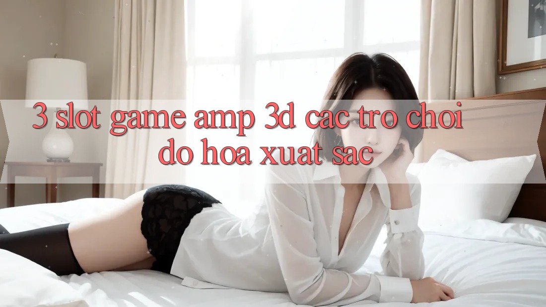 3. Slot Game & 3D Các trò chơi Đồ Họa Xuất sắc 3. Slot Game & 3D Các trò chơi Đồ Họa Xuất sắc