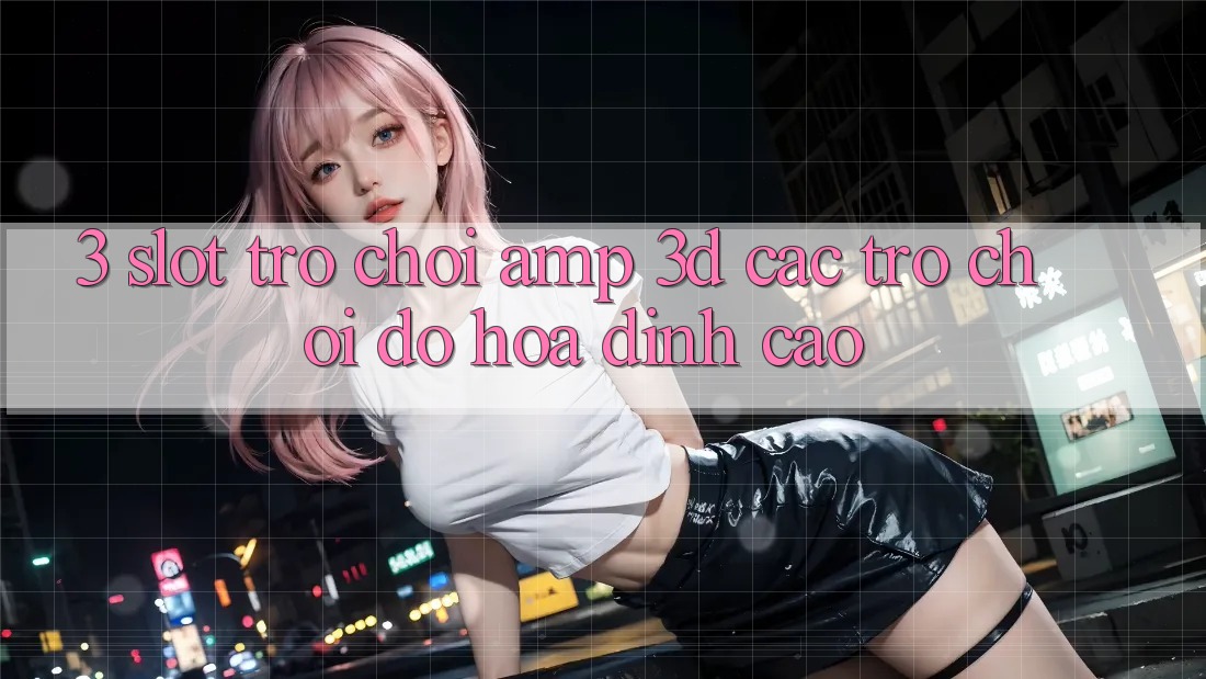 3. Slot Trò chơi &amp; 3D Các trò chơi Đồ Họa Đỉnh Cao