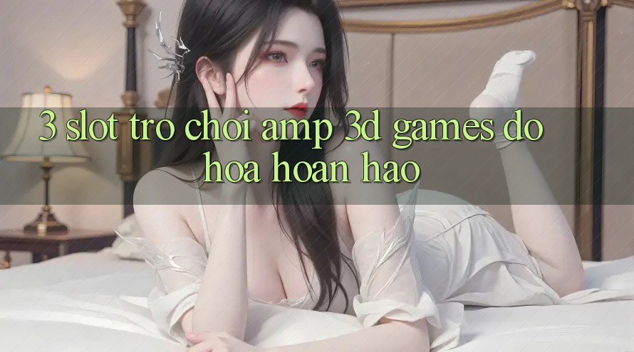 3. Slot Trò chơi & 3D Games Đồ Họa Hoàn hảo 3. Slot Trò chơi & 3D Games Đồ Họa Hoàn hảo
