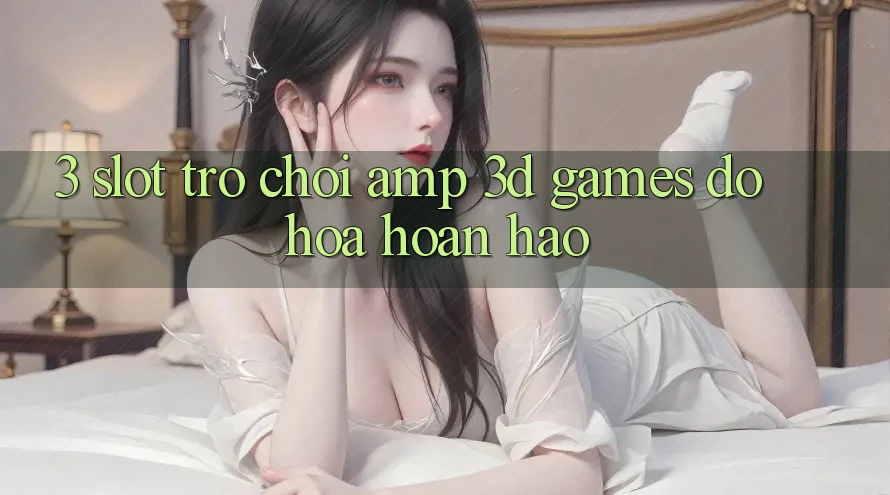 3. Slot Trò chơi & 3D Games Đồ Họa Hoàn hảo 3. Slot Trò chơi & 3D Games Đồ Họa Hoàn hảo