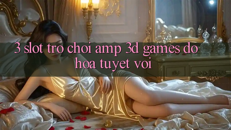 3. Slot Trò chơi & 3D Games Đồ Họa Tuyệt vời 3. Slot Trò chơi & 3D Games Đồ Họa Tuyệt vời