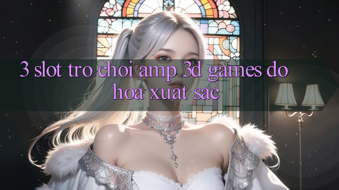 3. Slot Trò chơi &amp; 3D Games Đồ Họa Xuất sắc
