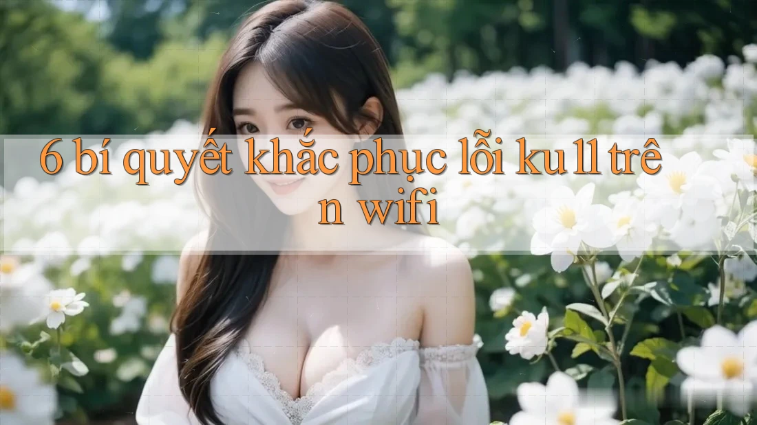 6 bí quyết khắc phục lỗi ku11 trên wifi 6 bí quyết khắc phục lỗi ku11 trên wifi