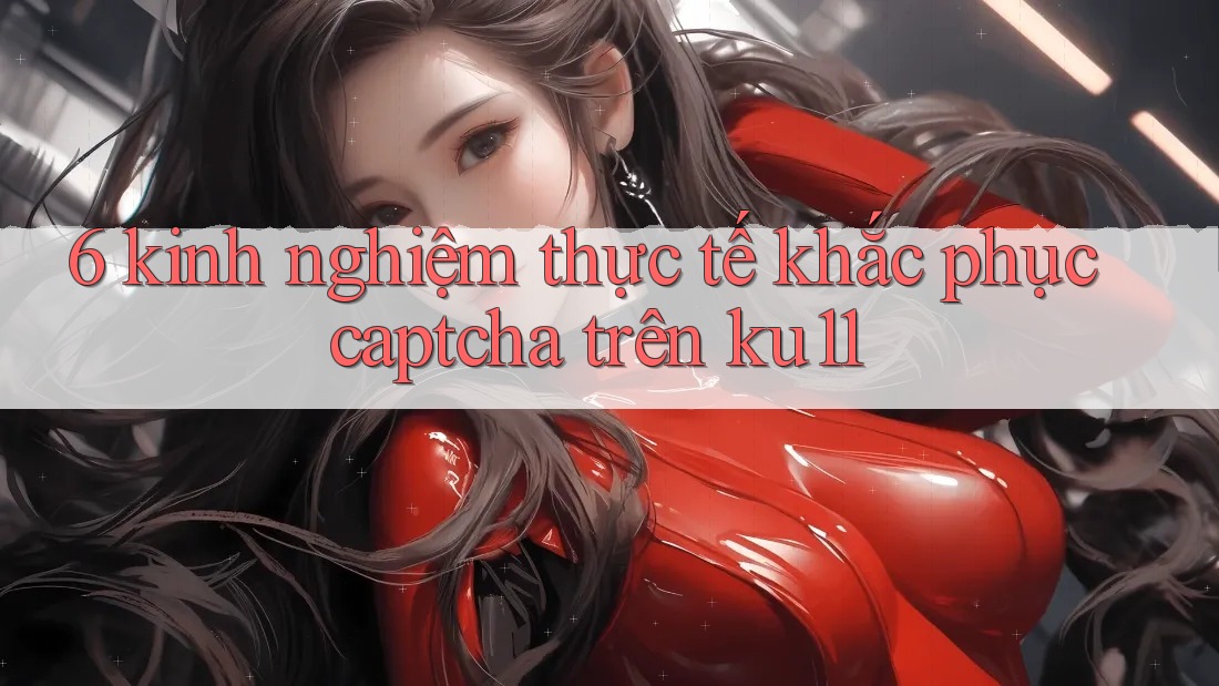 6 kinh nghiệm thực tế khắc phục captcha trên ku11 6 kinh nghiệm thực tế khắc phục captcha trên ku11