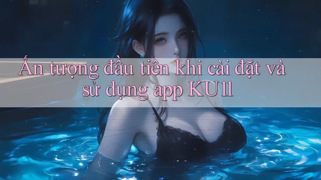 Ấn tượng đầu tiên khi cài đặt và sử dụng app KU11 Ấn tượng đầu tiên khi cài đặt và sử dụng app KU11