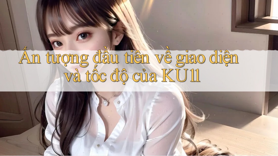 Ấn tượng đầu tiên về giao diện và tốc độ của KU11 Ấn tượng đầu tiên về giao diện và tốc độ của KU11