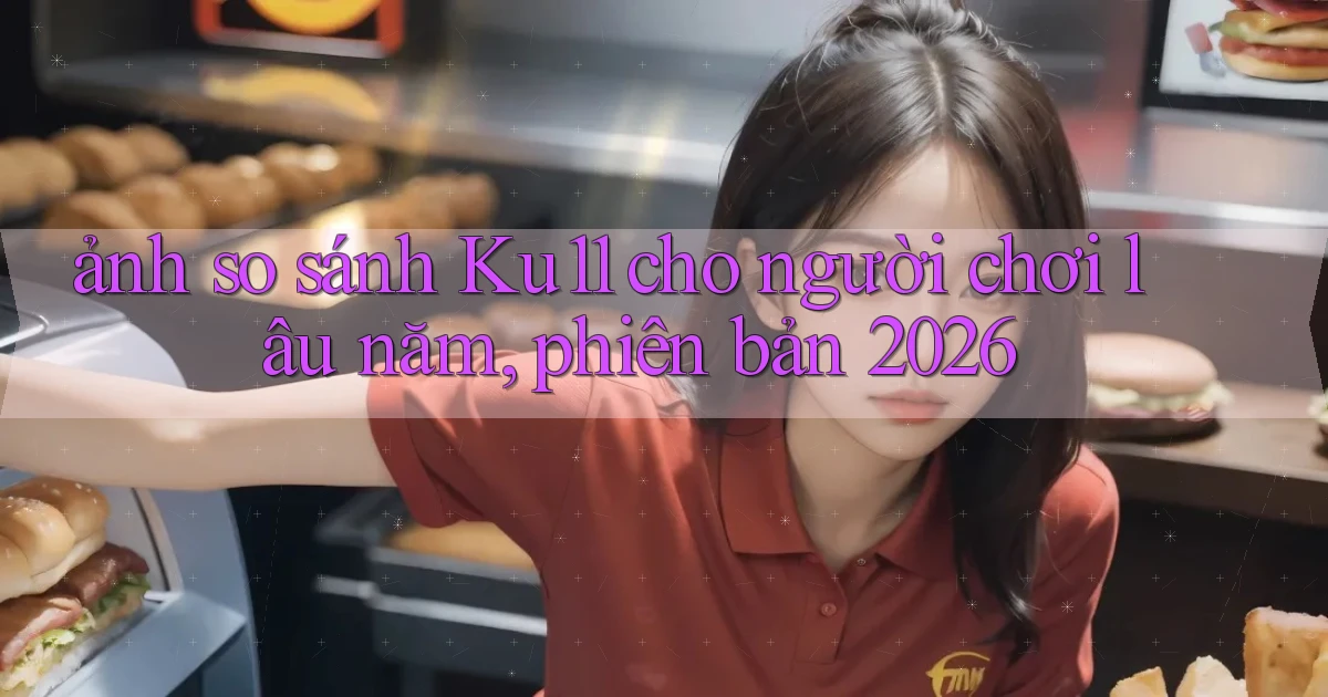 ảnh so sánh Ku11 cho người chơi lâu năm, phiên bản 2026
