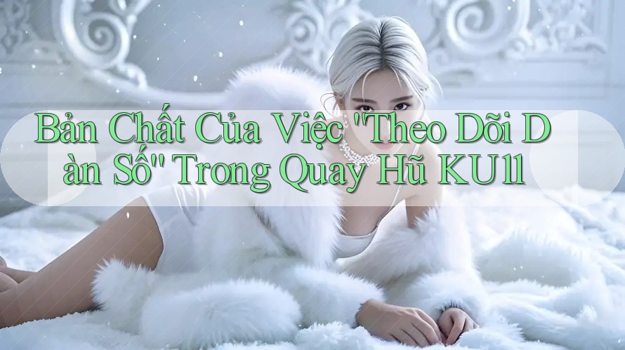 Bản Chất Của Việc “Theo Dõi Dàn Số” Trong Quay Hũ KU11 Bản Chất Của Việc “Theo Dõi Dàn Số” Trong Quay Hũ KU11