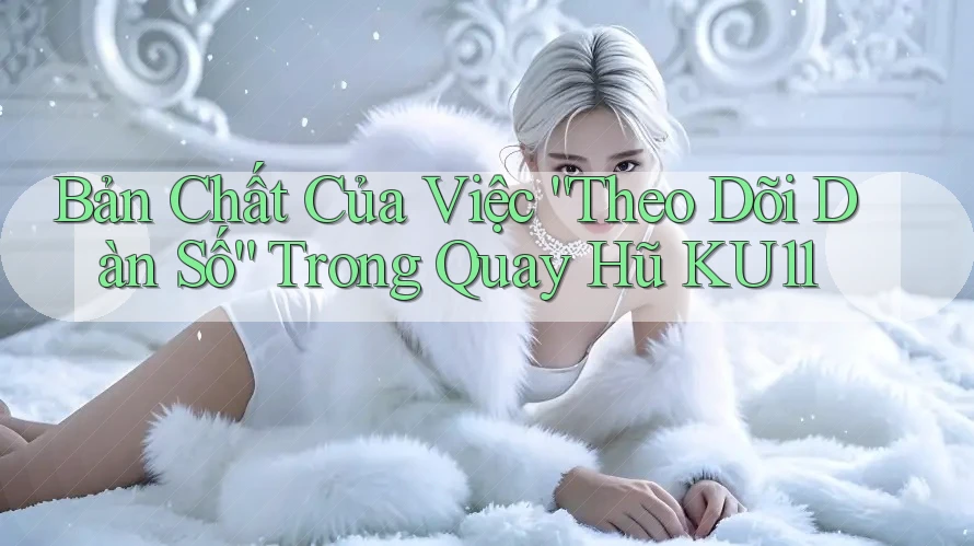 Bản Chất Của Việc “Theo Dõi Dàn Số” Trong Quay Hũ KU11 Bản Chất Của Việc “Theo Dõi Dàn Số” Trong Quay Hũ KU11