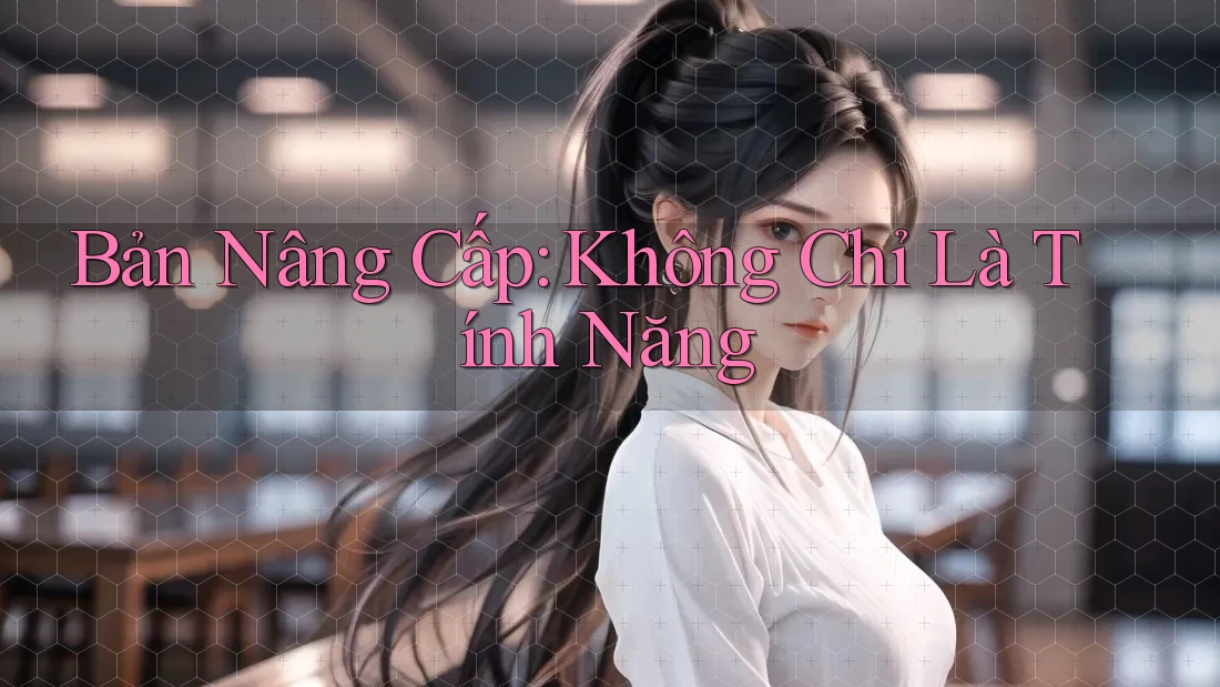 Bản Nâng Cấp: Không Chỉ Là Tính Năng Bản Nâng Cấp: Không Chỉ Là Tính Năng