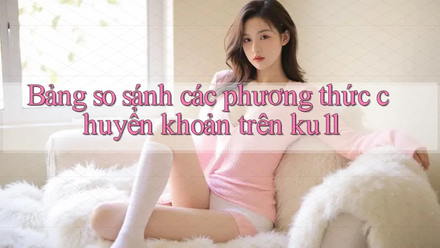 Bảng so sánh các phương thức chuyển khoản trên ku11 Bảng so sánh các phương thức chuyển khoản trên ku11