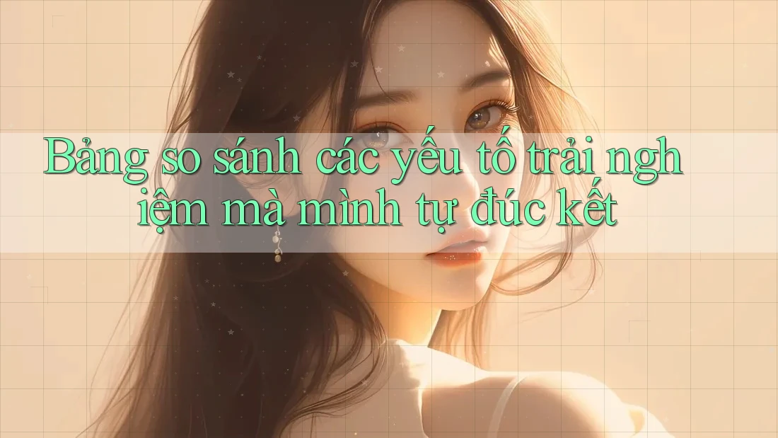 Bảng so sánh các yếu tố trải nghiệm mà mình tự đúc kết