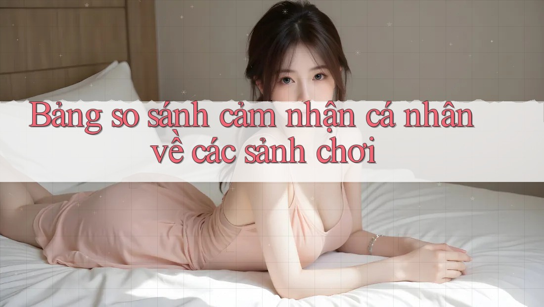 Bảng so sánh cảm nhận cá nhân về các sảnh chơi