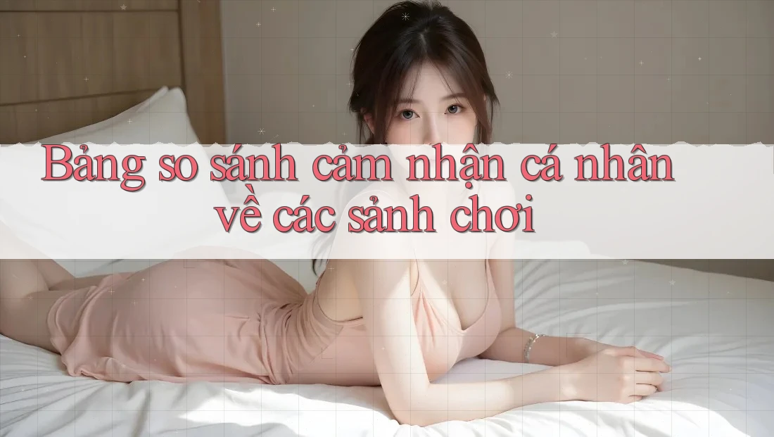 Bảng so sánh cảm nhận cá nhân về các sảnh chơi Bảng so sánh cảm nhận cá nhân về các sảnh chơi