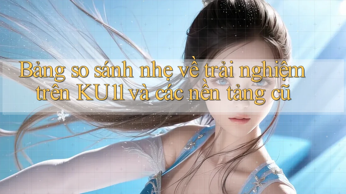 Bảng so sánh nhẹ về trải nghiệm trên KU11 và các nền tảng cũ