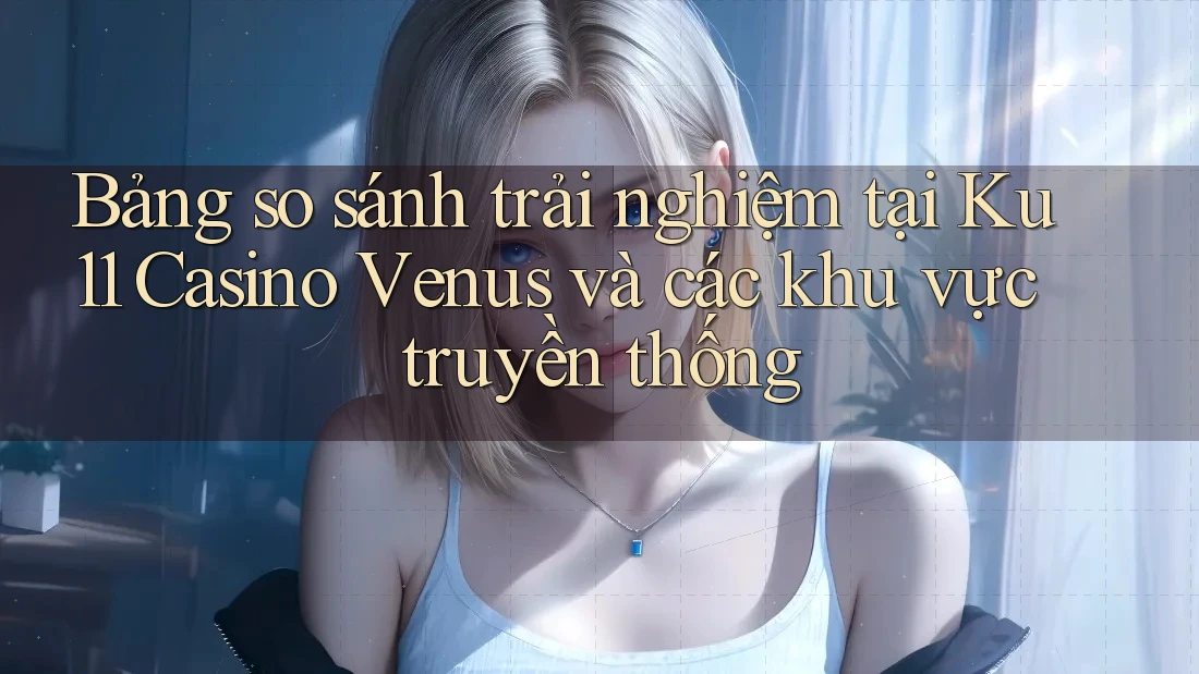 Bảng so sánh trải nghiệm tại Ku11 Casino Venus và các khu vực truyền thống Bảng so sánh trải nghiệm tại Ku11 Casino Venus và các khu vực truyền thống