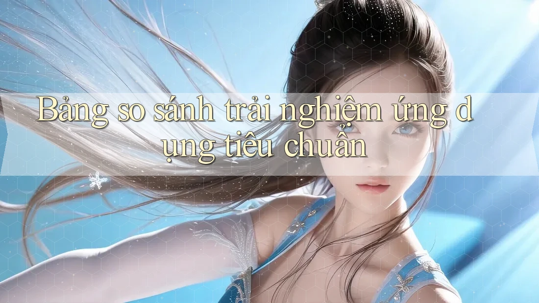 Bảng so sánh trải nghiệm ứng dụng tiêu chuẩn Bảng so sánh trải nghiệm ứng dụng tiêu chuẩn