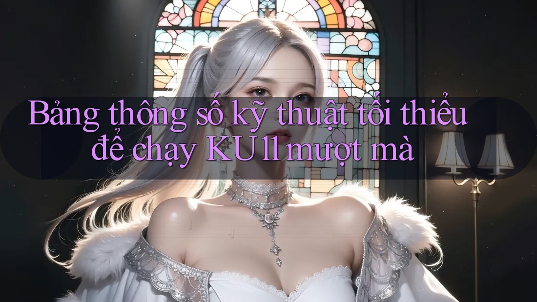 Bảng thông số kỹ thuật tối thiểu để chạy KU11 mượt mà Bảng thông số kỹ thuật tối thiểu để chạy KU11 mượt mà