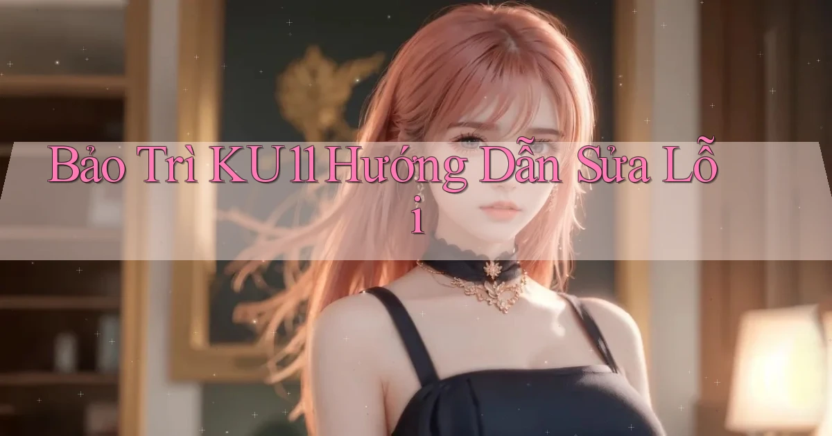 bảo trì ku11 hướng dẫn sửa lỗi