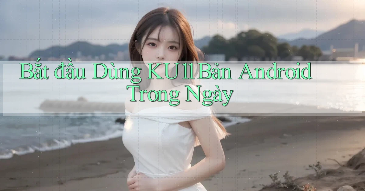 bắt đầu dùng ku11 bản android trong ngày
