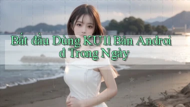 bắt đầu dùng ku11 bản android trong ngày